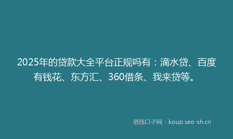 2025年的贷款大全平台正规吗有：滴水贷、百度有钱花、东方汇、360借条、我来贷等。