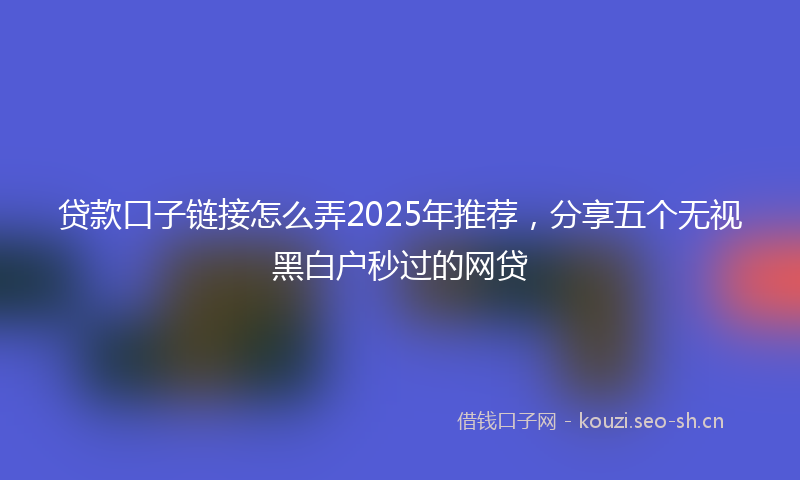 贷款口子链接怎么弄2025年推荐，分享五个无视黑白户秒过的网贷