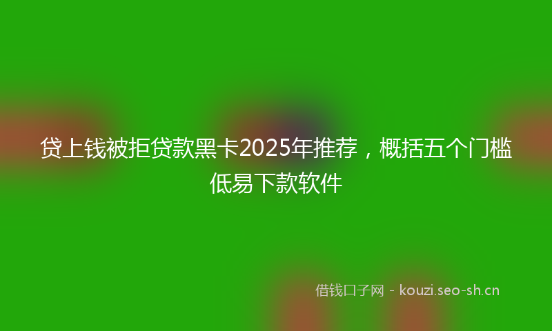 贷上钱被拒贷款黑卡2025年推荐，概括五个门槛低易下款软件