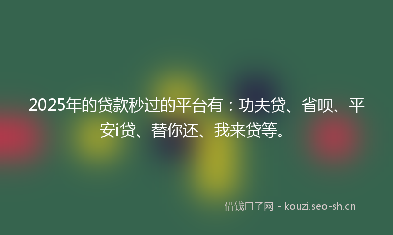 2025年的贷款秒过的平台有：功夫贷、省呗、平安i贷、替你还、我来贷等。