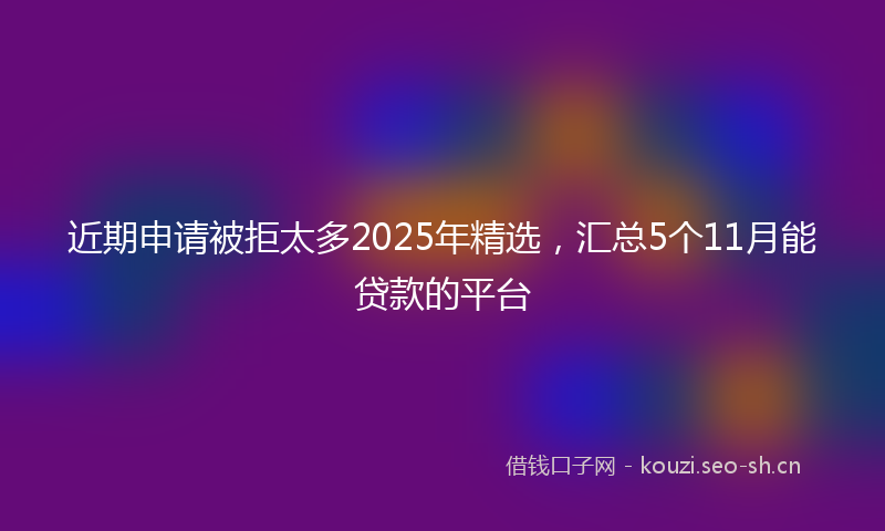 近期申请被拒太多2025年精选，汇总5个11月能贷款的平台