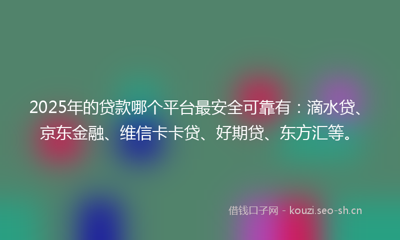 2025年的贷款哪个平台最安全可靠有：滴水贷、京东金融、维信卡卡贷、好期贷、东方汇等。