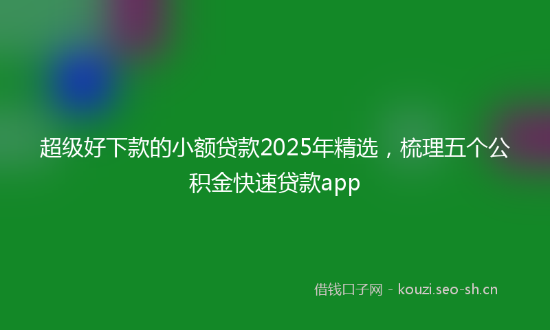 超级好下款的小额贷款2025年精选,梳理五个公积金快速贷款app