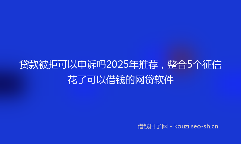 贷款被拒可以申诉吗2025年推荐，整合5个征信花了可以借钱的网贷软件