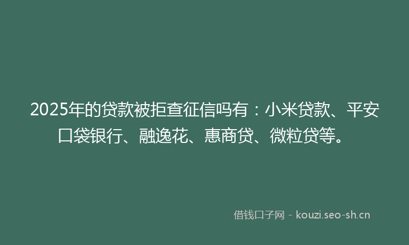 2025年的贷款被拒查征信吗有：小米贷款、平安口袋银行、融逸花、惠商贷、微粒贷等。