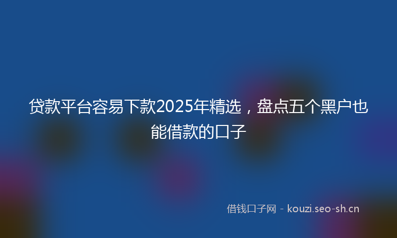 贷款平台容易下款2025年精选，盘点五个黑户也能借款的口子