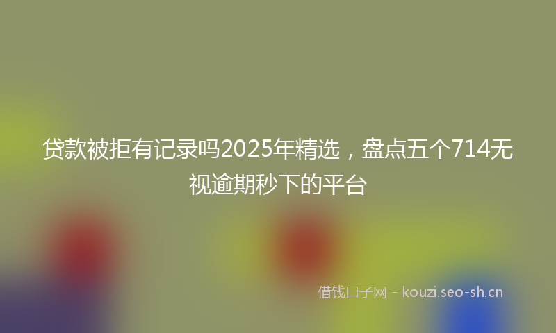 贷款被拒有记录吗2025年精选，盘点五个714无视逾期秒下的平台