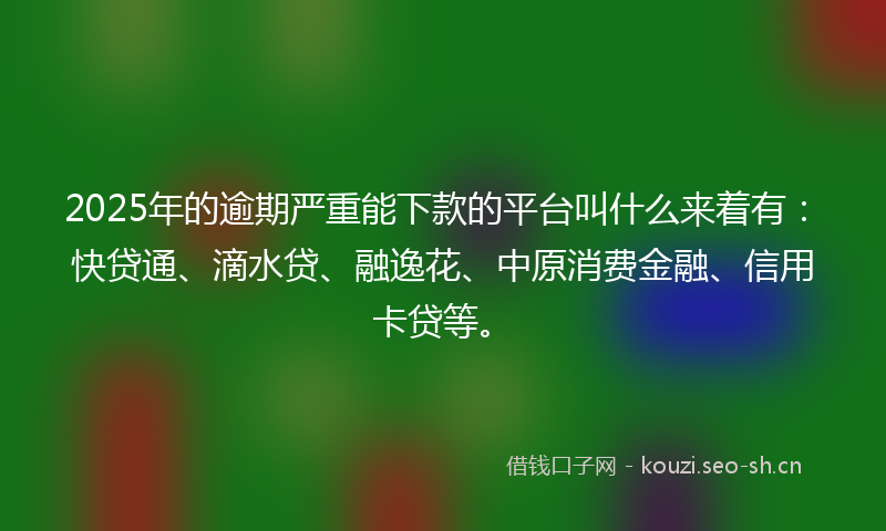 2025年的逾期严重能下款的平台叫什么来着有：快贷通、滴水贷、融逸花、中原消费金融、信用卡贷等。
