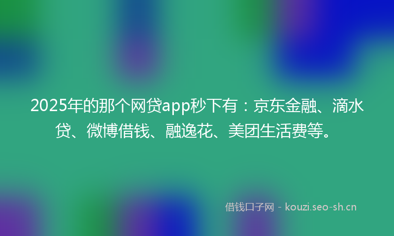 2025年的那个网贷app秒下有：京东金融、滴水贷、微博借钱、融逸花、美团生活费等。