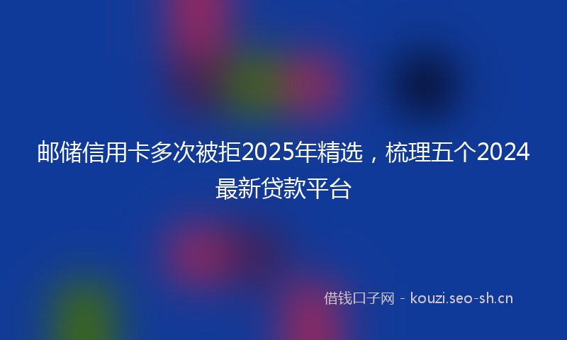 邮储信用卡多次被拒2025年精选，梳理五个2024最新贷款平台