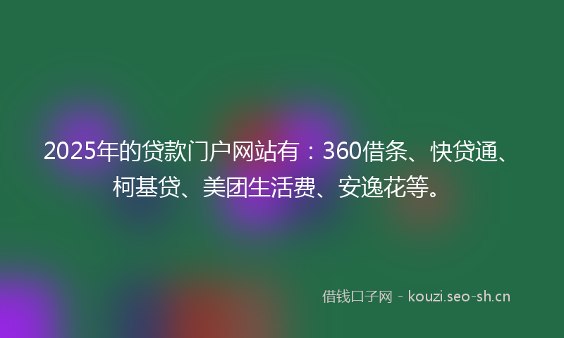2025年的贷款门户网站有:360借条、快贷通、柯基贷、美团生活费、安逸花等。