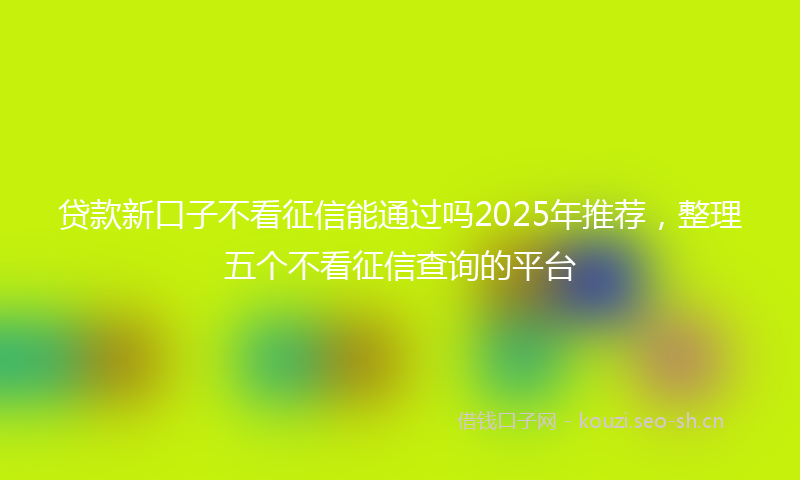 贷款新口子不看征信能通过吗2025年推荐，整理五个不看征信查询的平台