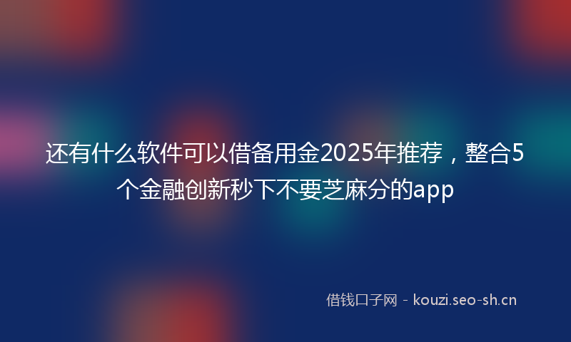 还有什么软件可以借备用金2025年推荐,整合5个金融创新秒下不要芝麻分的app