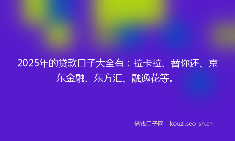 2025年的贷款口子大全有：拉卡拉、替你还、京东金融、东方汇、融逸花等。