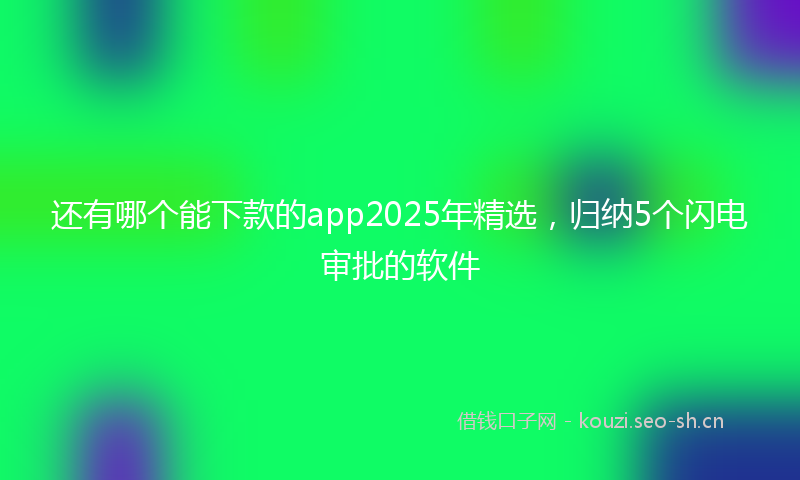 还有哪个能下款的app2025年精选，归纳5个闪电审批的软件