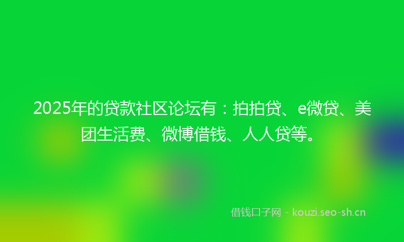 2025年的贷款社区论坛有：拍拍贷、e微贷、美团生活费、微博借钱、人人贷等。