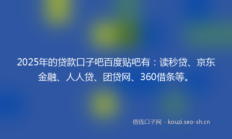 2025年的贷款口子吧百度贴吧有：读秒贷、京东金融、人人贷、团贷网、360借条等。