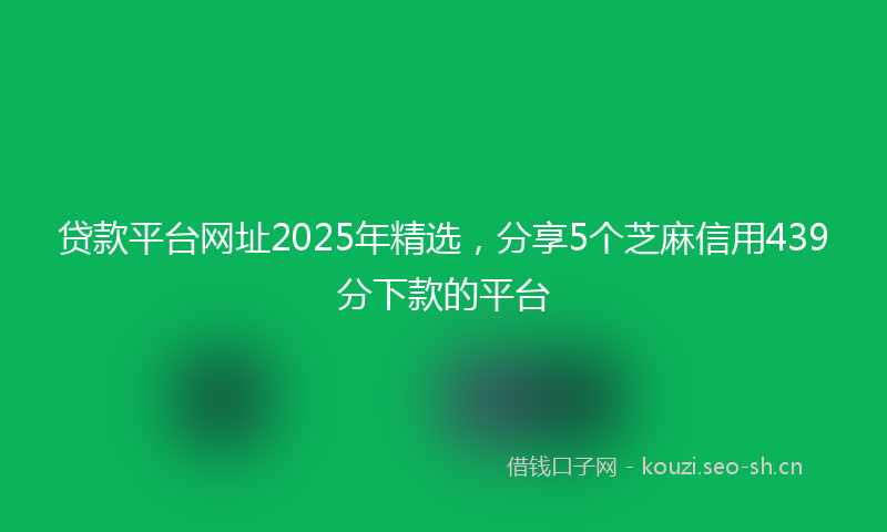 贷款平台网址2025年精选，分享5个芝麻信用439分下款的平台