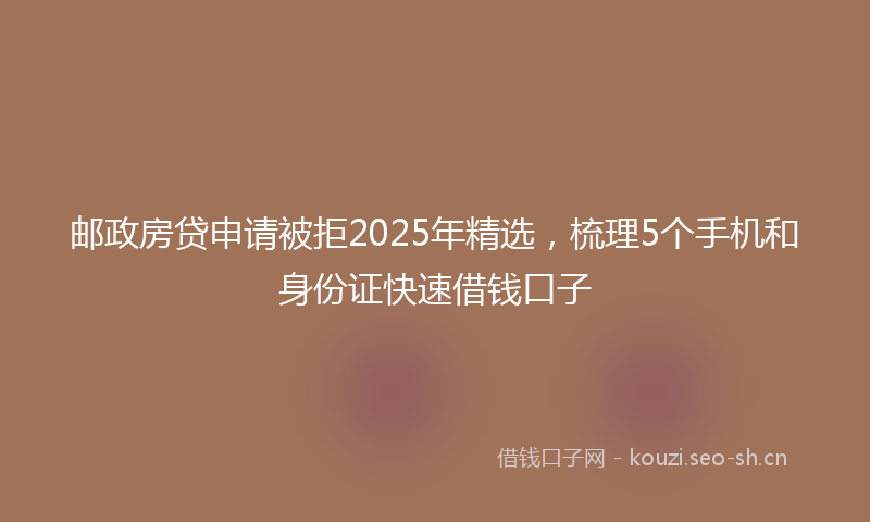 邮政房贷申请被拒2025年精选，梳理5个手机和身份证快速借钱口子