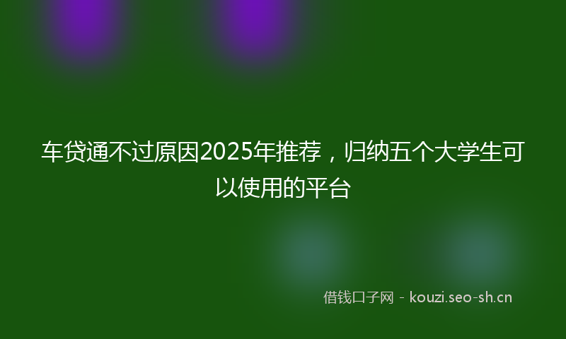 车贷通不过原因2025年推荐,归纳五个大学生可以使用的平台