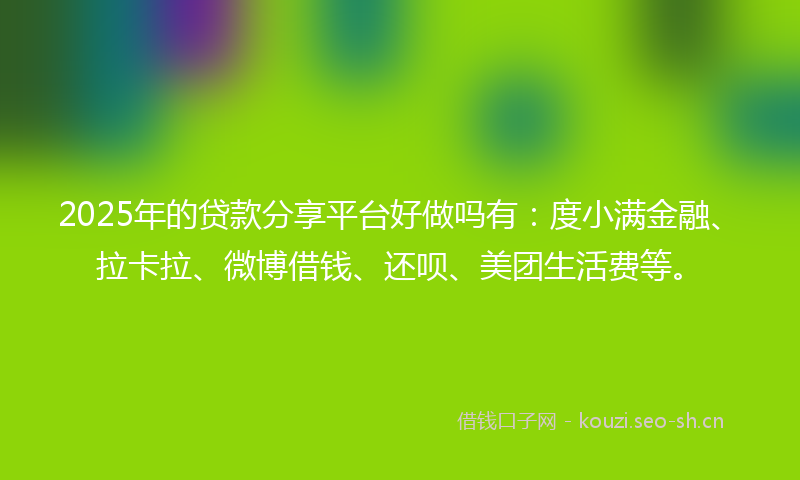 2025年的贷款分享平台好做吗有：度小满金融、拉卡拉、微博借钱、还呗、美团生活费等。