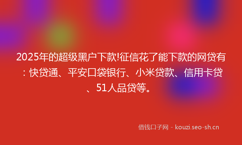 2025年的超级黑户下款!征信花了能下款的网贷有：快贷通、平安口袋银行、小米贷款、信用卡贷、51人品贷等。
