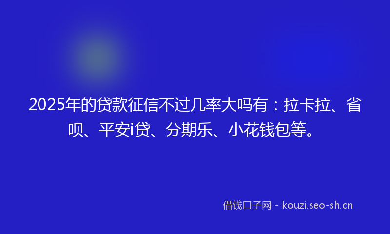 2025年的贷款征信不过几率大吗有：拉卡拉、省呗、平安i贷、分期乐、小花钱包等。