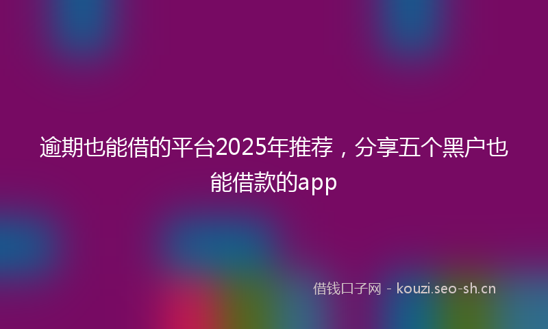 逾期也能借的平台2025年推荐,分享五个黑户也能借款的app