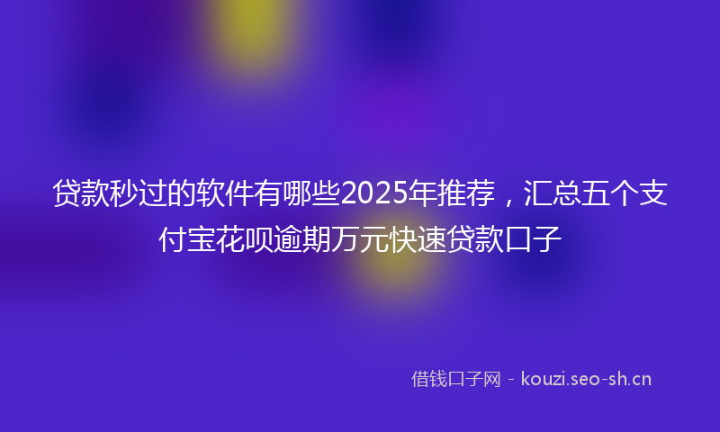 贷款秒过的软件有哪些2025年推荐，汇总五个支付宝花呗逾期万元快速贷款口子