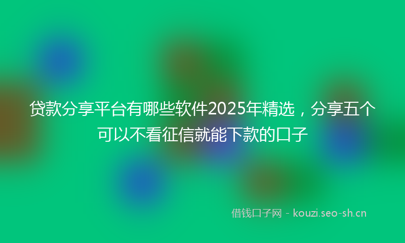 贷款分享平台有哪些软件2025年精选，分享五个可以不看征信就能下款的口子