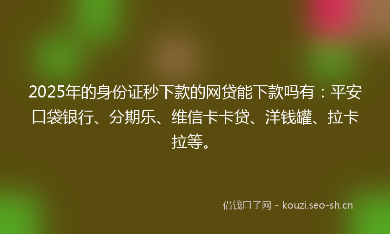 2025年的身份证秒下款的网贷能下款吗有：平安口袋银行、分期乐、维信卡卡贷、洋钱罐、拉卡拉等。
