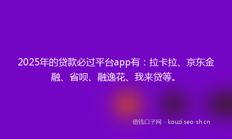 2025年的贷款必过平台app有：拉卡拉、京东金融、省呗、融逸花、我来贷等。