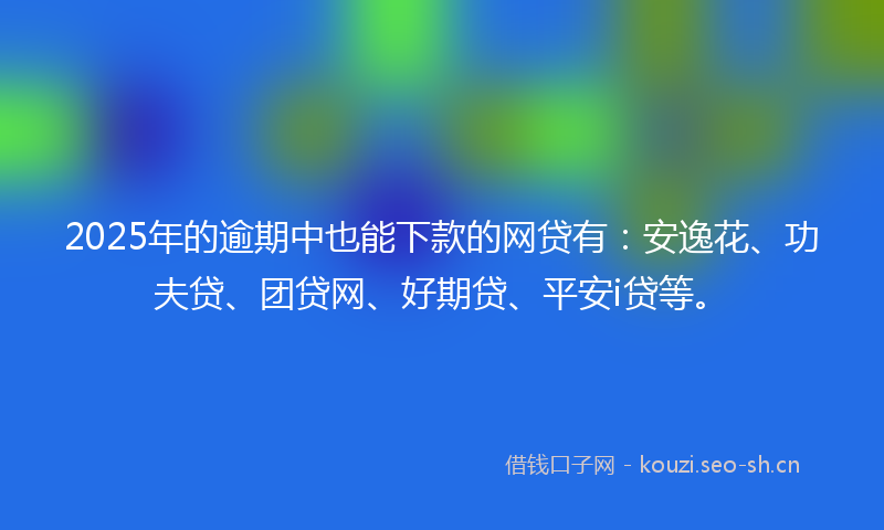 2025年的逾期中也能下款的网贷有：安逸花、功夫贷、团贷网、好期贷、平安i贷等。