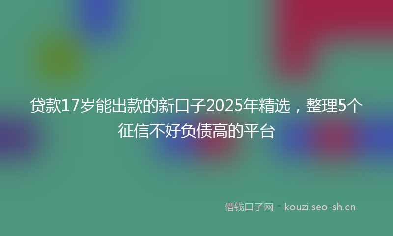 贷款17岁能出款的新口子2025年精选，整理5个征信不好负债高的平台