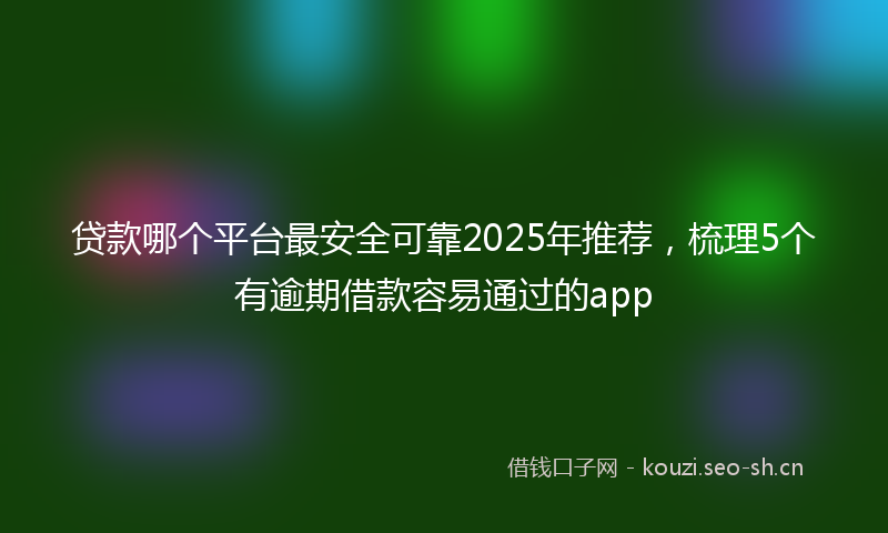 贷款哪个平台最安全可靠2025年推荐，梳理5个有逾期借款容易通过的app