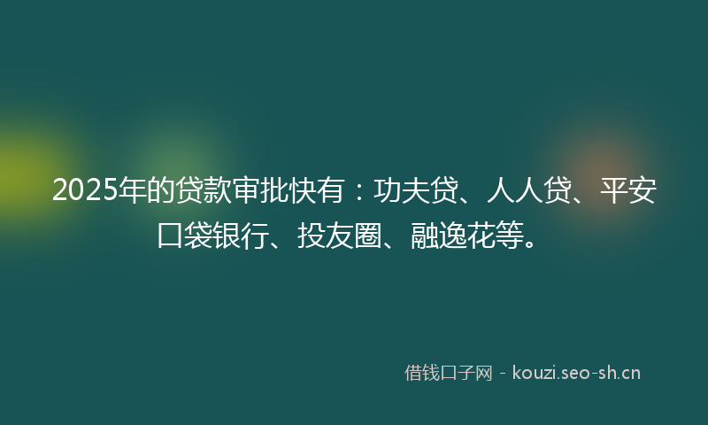 2025年的贷款审批快有：功夫贷、人人贷、平安口袋银行、投友圈、融逸花等。