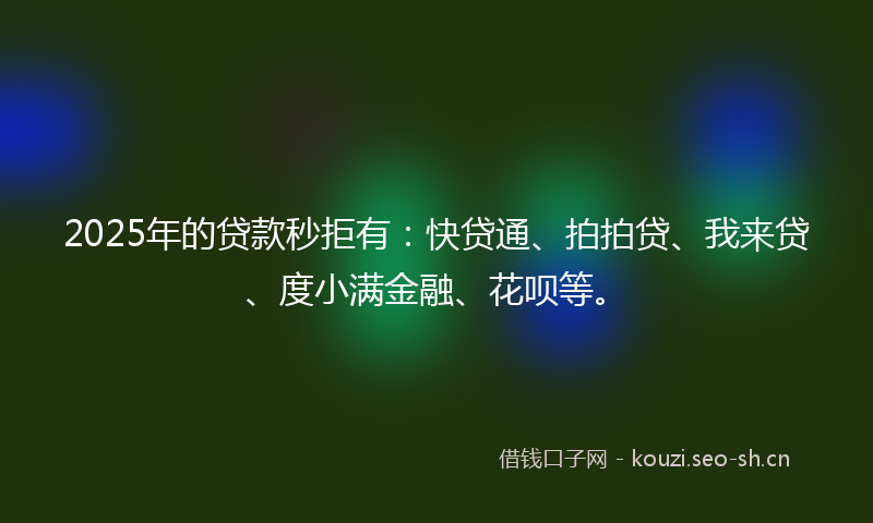 2025年的贷款秒拒有：快贷通、拍拍贷、我来贷、度小满金融、花呗等。