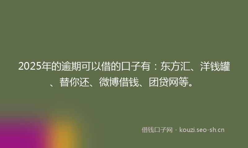2025年的逾期可以借的口子有：东方汇、洋钱罐、替你还、微博借钱、团贷网等。