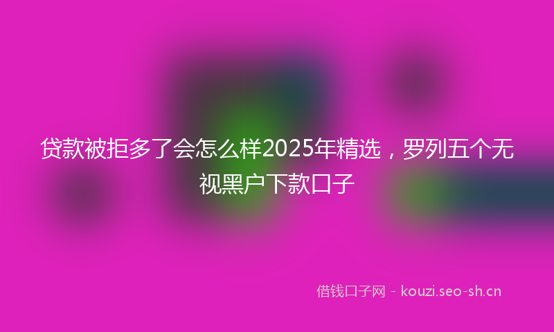 贷款被拒多了会怎么样2025年精选，罗列五个无视黑户下款口子