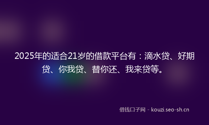 2025年的适合21岁的借款平台有:滴水贷、好期贷、你我贷、替你还、我来贷等。