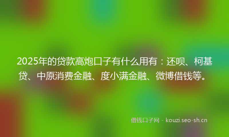 2025年的贷款高炮口子有什么用有：还呗、柯基贷、中原消费金融、度小满金融、微博借钱等。