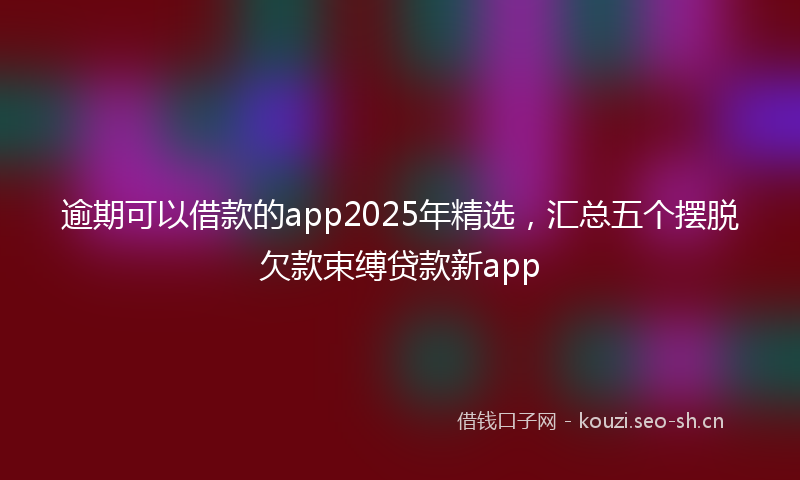 逾期可以借款的app2025年精选,汇总五个摆脱欠款束缚贷款新app