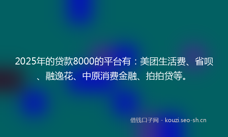 2025年的贷款8000的平台有：美团生活费、省呗、融逸花、中原消费金融、拍拍贷等。