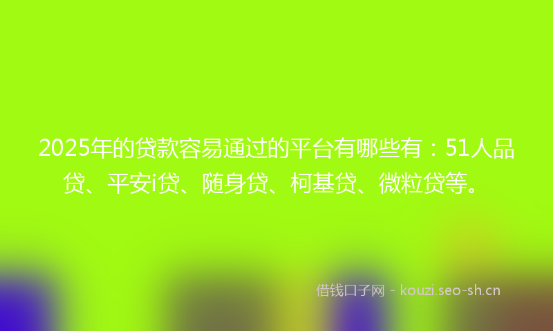 2025年的贷款容易通过的平台有哪些有：51人品贷、平安i贷、随身贷、柯基贷、微粒贷等。