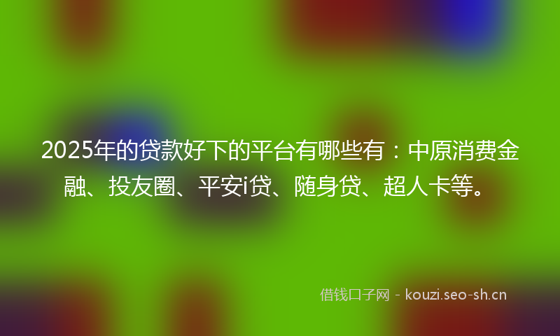 2025年的贷款好下的平台有哪些有：中原消费金融、投友圈、平安i贷、随身贷、超人卡等。