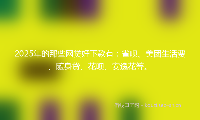 2025年的那些网贷好下款有:省呗、美团生活费、随身贷、花呗、安逸花等。