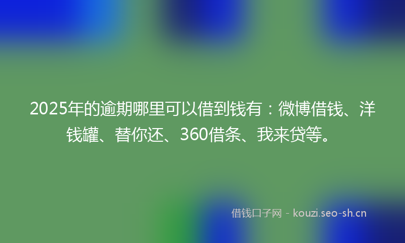 2025年的逾期哪里可以借到钱有：微博借钱、洋钱罐、替你还、360借条、我来贷等。