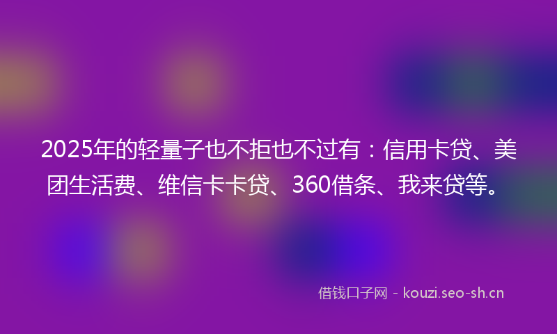 2025年的轻量子也不拒也不过有：信用卡贷、美团生活费、维信卡卡贷、360借条、我来贷等。