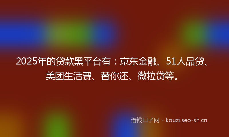2025年的贷款黑平台有:京东金融、51人品贷、美团生活费、替你还、微粒贷等。