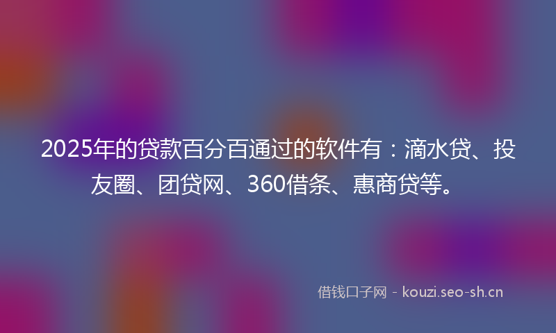 2025年的贷款百分百通过的软件有：滴水贷、投友圈、团贷网、360借条、惠商贷等。